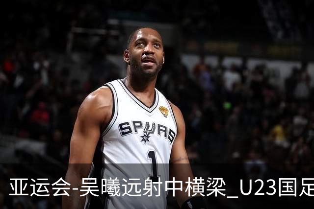 亚运会-吴曦远射中横梁 U23国足0-0憾平伊朗暂列次席
